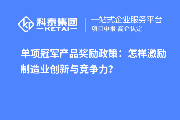 單項(xiàng)冠軍產(chǎn)品獎(jiǎng)勵(lì)政策：怎樣激勵(lì)制造業(yè)創(chuàng)新與競爭力？