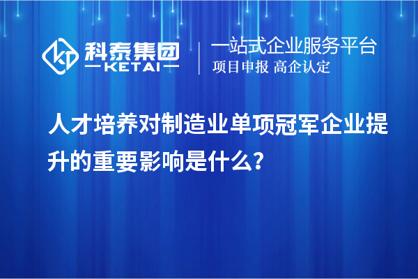 人才培養(yǎng)對(duì)制造業(yè)單項(xiàng)冠軍企業(yè)提升的重要影響是什么？
