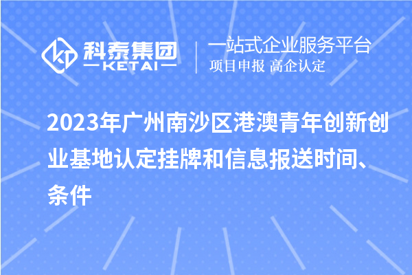 2023年廣州南沙區(qū)港澳青年創(chuàng)新創(chuàng)業(yè)基地認(rèn)定掛牌和信息報送時間、條件