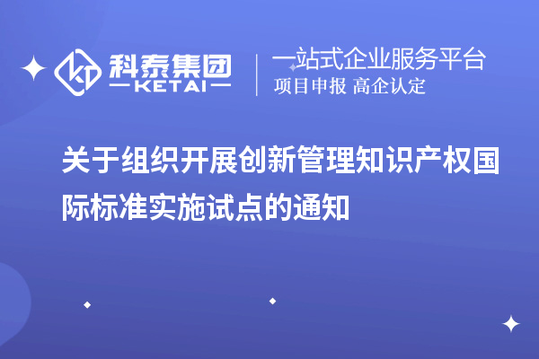 關(guān)于組織開展創(chuàng)新管理知識產(chǎn)權(quán)國際標(biāo)準實施試點的通知