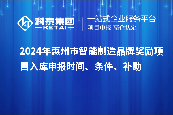 2024年惠州市智能制造品牌獎(jiǎng)勵(lì)項(xiàng)目入庫申報(bào)時(shí)間、條件、補(bǔ)助
