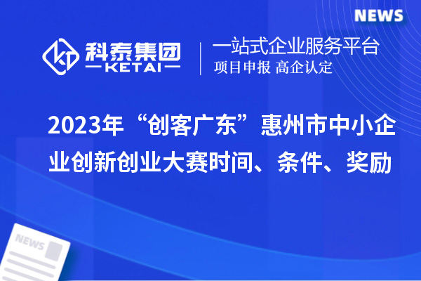 2023年“創(chuàng)客廣東”惠州市中小企業(yè)創(chuàng)新創(chuàng)業(yè)大賽時間、條件、獎勵