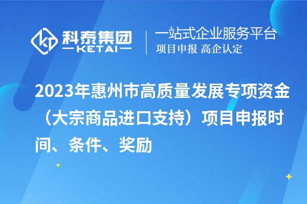 2023年惠州市高質(zhì)量發(fā)展專項資金（大宗商品進(jìn)口支持）項目申報時間、條件、獎勵