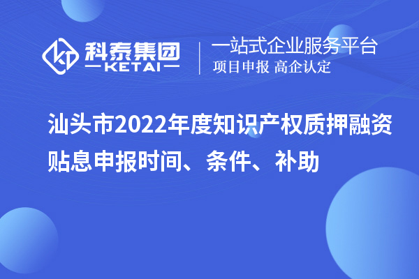 汕頭市2022年度知識(shí)產(chǎn)權(quán)質(zhì)押融資貼息申報(bào)時(shí)間、條件、補(bǔ)助