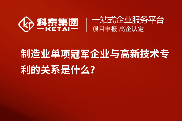 制造業(yè)單項(xiàng)冠軍企業(yè)與高新技術(shù)專利的關(guān)系是什么？