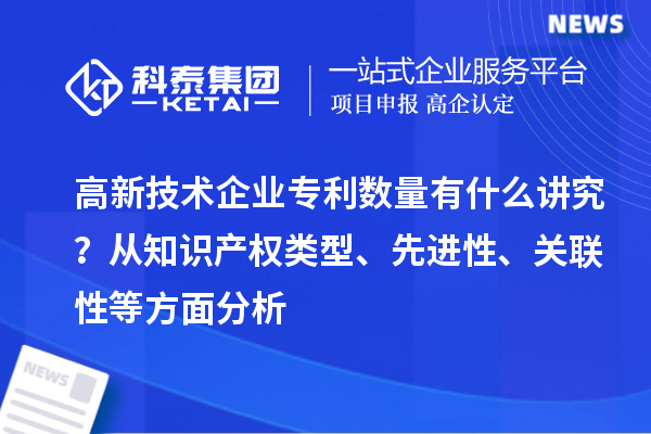 高新技術(shù)企業(yè)專利數(shù)量有什么講究？ 從知識產(chǎn)權(quán)類型、先進(jìn)性、關(guān)聯(lián)性等方面分析