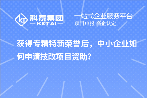 獲得專精特新榮譽(yù)后，中小企業(yè)如何申請(qǐng)技改項(xiàng)目資助？
