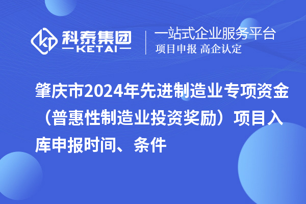 肇慶市2024年先進(jìn)制造業(yè)專項(xiàng)資金（普惠性制造業(yè)投資獎(jiǎng)勵(lì)）項(xiàng)目入庫(kù)申報(bào)時(shí)間、條件