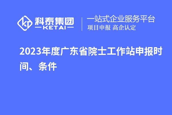 2023年度廣東省院士工作站申報時間、條件