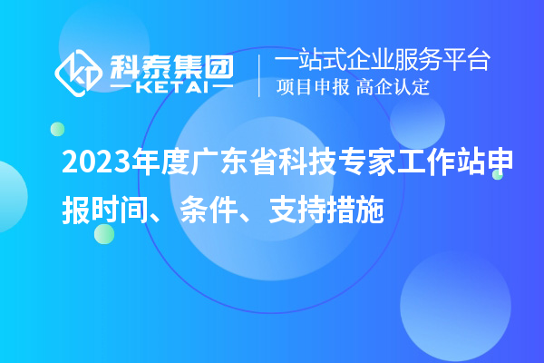 2023年度廣東省科技專家工作站申報時間、條件、扶持措施