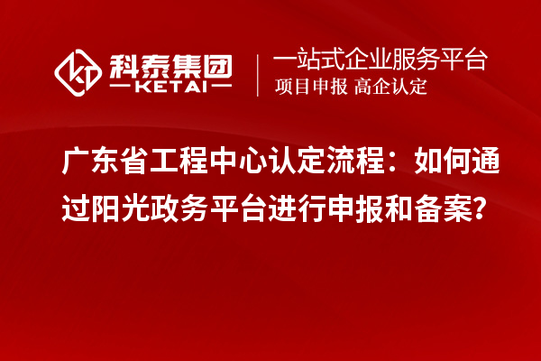 廣東省工程中心認(rèn)定流程：如何通過陽光政務(wù)平臺進行申報和備案？