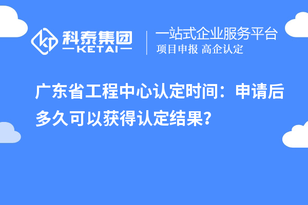 廣東省工程中心認定時間：申請后多久可以獲得認定結(jié)果？