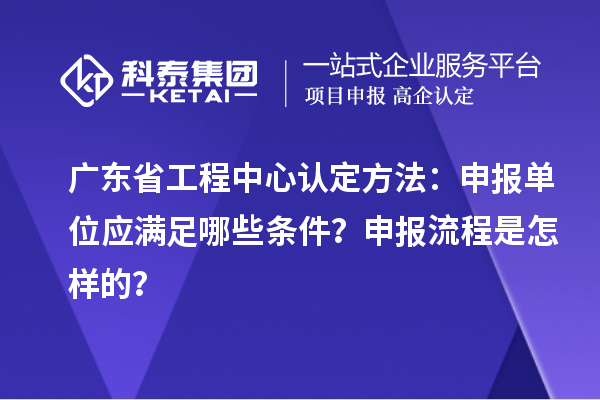 廣東省工程中心認(rèn)定方法：申報(bào)單位應(yīng)滿足哪些條件？申報(bào)流程是怎樣的？