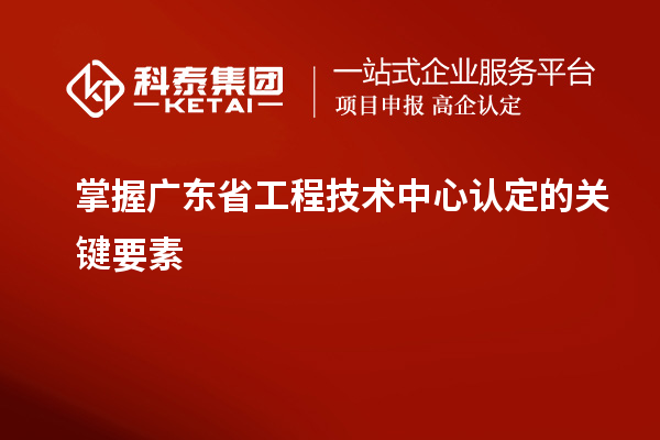 掌握廣東省工程技術(shù)中心認定的關(guān)鍵要素