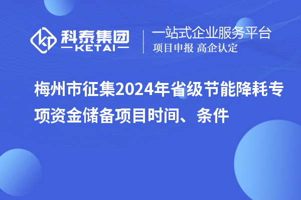 梅州市征集2024年省級(jí)節(jié)能降耗專項(xiàng)資金儲(chǔ)備項(xiàng)目時(shí)間、條件