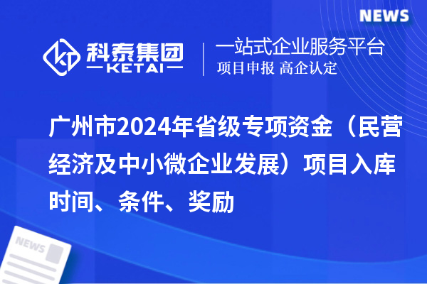 廣州市2024年省級(jí)專項(xiàng)資金（民營經(jīng)濟(jì)及中小微企業(yè)發(fā)展）項(xiàng)目入庫時(shí)間、條件、獎(jiǎng)勵(lì)