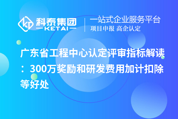 廣東省工程中心認定評審指標解讀：300萬獎勵和<a href=http:///fuwu/jiajikouchu.html target=_blank class=infotextkey>研發(fā)費用<a href=http:///fuwu/jiajikouchu.html target=_blank class=infotextkey>加計扣除</a></a>等好處