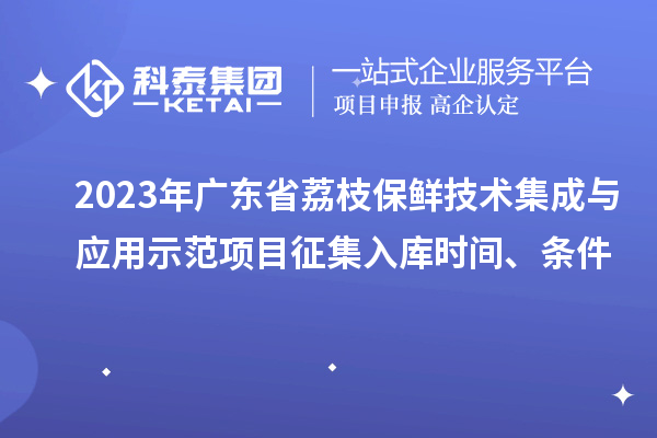 2023年廣東省荔枝保鮮技術(shù)集成與應(yīng)用示范項目征集入庫時間、條件