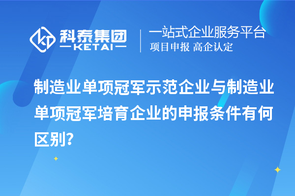 制造業(yè)單項冠軍示范企業(yè)與制造業(yè)單項冠軍培育企業(yè)的申報條件有何區(qū)別？