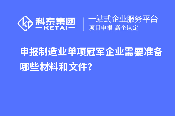 申報制造業(yè)單項冠軍企業(yè)需要準備哪些材料和文件？