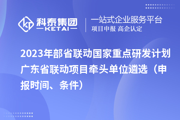 2023年部省聯(lián)動國家重點研發(fā)計劃廣東省聯(lián)動項目牽頭單位遴選（申報時間、條件）