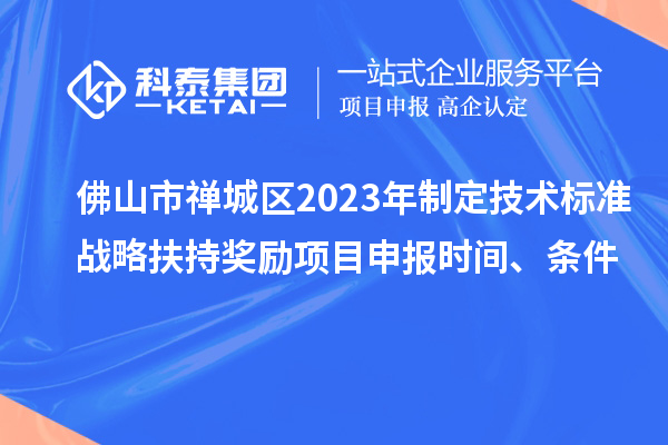 佛山市禪城區(qū)2023年制定技術(shù)標(biāo)準(zhǔn)戰(zhàn)略扶持獎(jiǎng)勵(lì)項(xiàng)目申報(bào)時(shí)間、條件