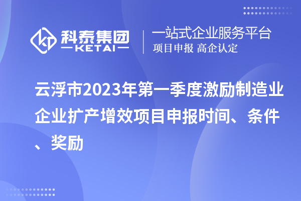 云浮市2023年第一季度激勵制造業(yè)企業(yè)擴(kuò)產(chǎn)增效項目申報時間、條件、獎勵