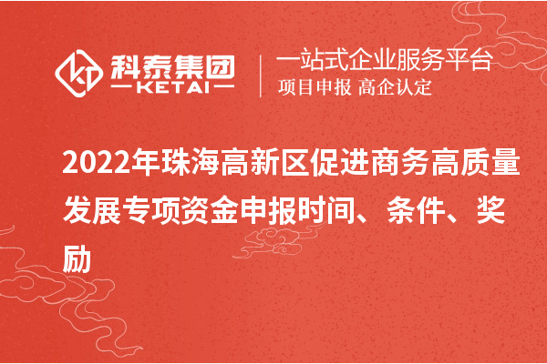 2022年珠海高新區(qū)促進商務高質量發(fā)展專項資金申報時間、條件、獎勵