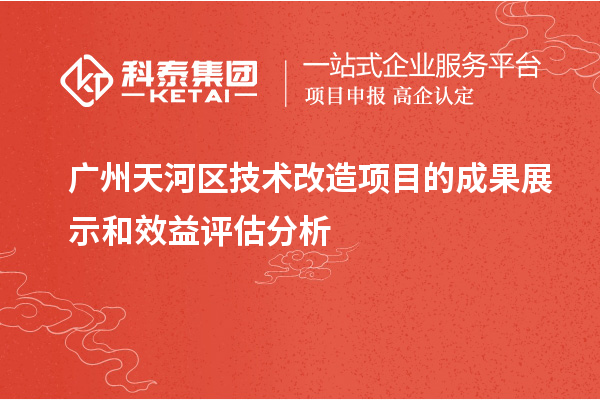  廣州天河區(qū)技術(shù)改造項目的成果展示和效益評估分析