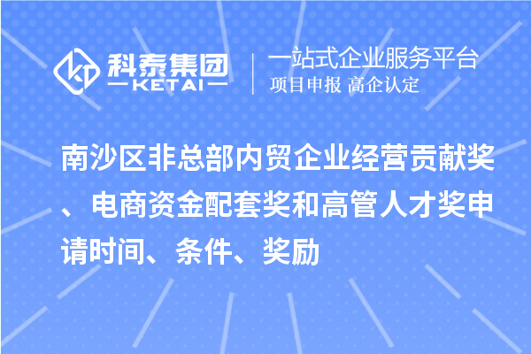 南沙區(qū)非總部內(nèi)貿(mào)企業(yè)經(jīng)營貢獻獎、電商資金配套獎和高管人才獎申請時間、條件、獎勵