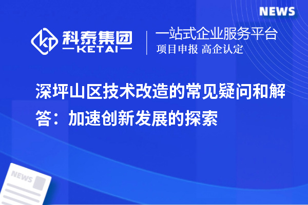 深坪山區(qū)技術改造的常見疑問和解答：加速創(chuàng)新發(fā)展的探索