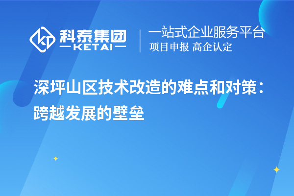 深坪山區(qū)技術(shù)改造的難點(diǎn)和對策：跨越發(fā)展的壁壘