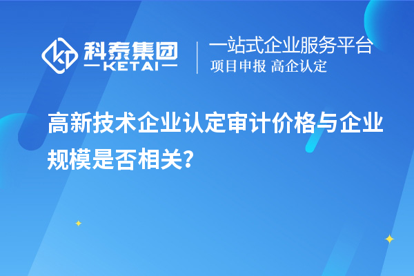 高新技術(shù)企業(yè)認(rèn)定審計(jì)價(jià)格與企業(yè)規(guī)模是否相關(guān)？