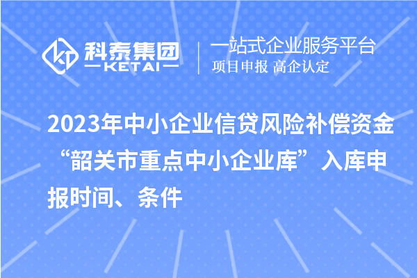 2023年中小企業(yè)信貸風(fēng)險(xiǎn)補(bǔ)償資金“韶關(guān)市重點(diǎn)中小企業(yè)庫”入庫申報(bào)時(shí)間、條件