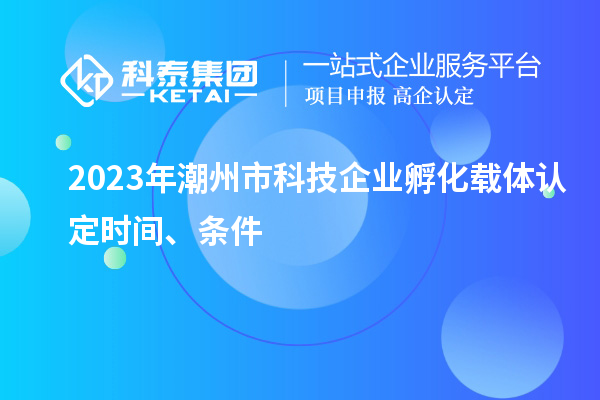 2023年潮州市科技企業(yè)孵化載體認(rèn)定時(shí)間、條件