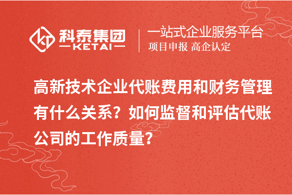 高新技術(shù)企業(yè)代賬費(fèi)用和財(cái)務(wù)管理有什么關(guān)系？如何監(jiān)督和評(píng)估代賬公司的工作質(zhì)量？