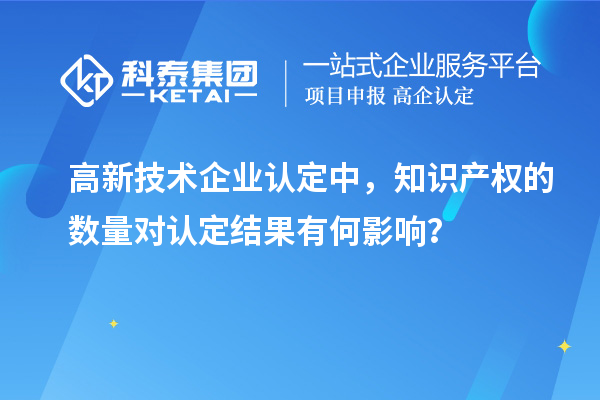 高新技術(shù)企業(yè)認(rèn)定中，知識(shí)產(chǎn)權(quán)的數(shù)量對(duì)認(rèn)定結(jié)果有何影響？