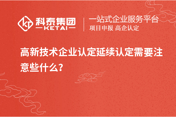 高新技術(shù)企業(yè)認定延續(xù)認定需要注意些什么？