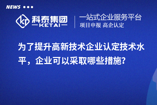為了提升<a href=http:// target=_blank class=infotextkey>高新技術企業(yè)認定</a>技術水平，企業(yè)可以采取哪些措施？