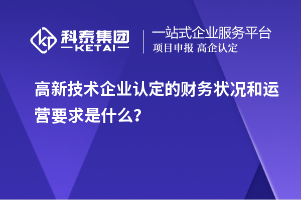 高新技術企業(yè)認定的財務狀況和運營要求是什么？