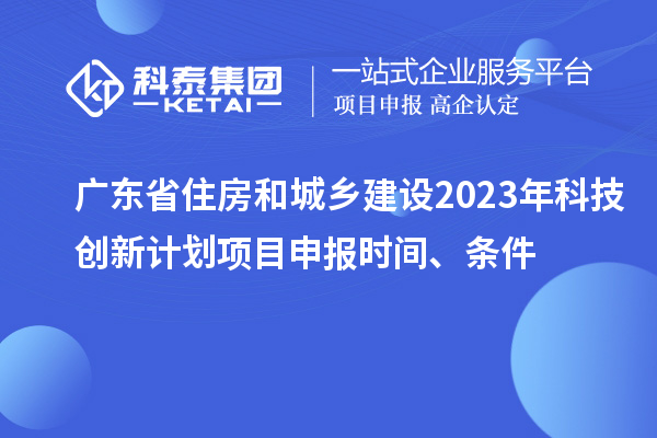 廣東省住房和城鄉(xiāng)建設2023年科技創(chuàng)新計劃項目申報時間、條件