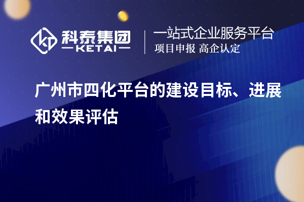 廣州市四化平臺的建設(shè)目標(biāo)、進展和效果評估