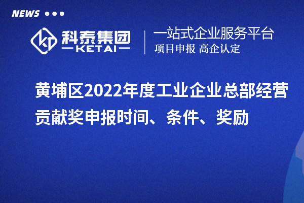 黃埔區(qū)2022年度工業(yè)企業(yè)總部經(jīng)營貢獻獎申報時間、條件、獎勵