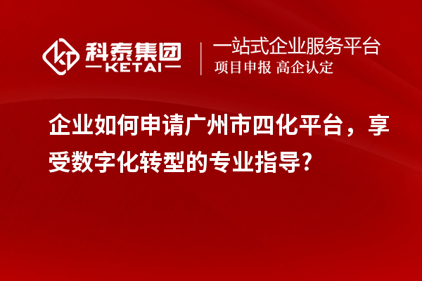 企業(yè)如何申請(qǐng)廣州市四化平臺(tái)，享受數(shù)字化轉(zhuǎn)型的專業(yè)指導(dǎo)?