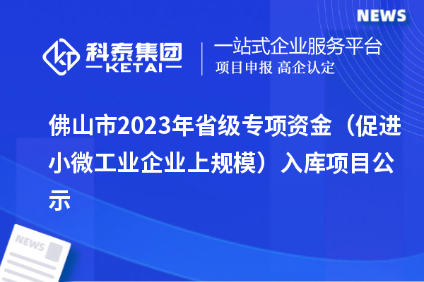 佛山市2023年省級(jí)專(zhuān)項(xiàng)資金（促進(jìn)小微工業(yè)企業(yè)上規(guī)模）入庫(kù)項(xiàng)目公示