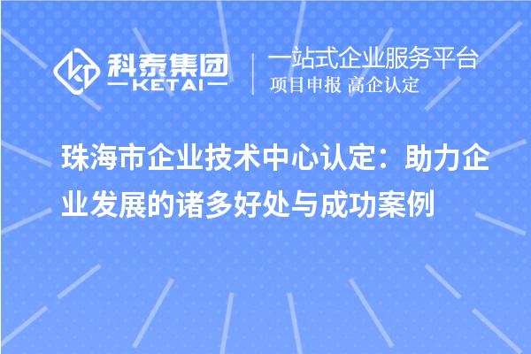 <a href=http:///zhuhai/ target=_blank class=infotextkey>珠海市企業(yè)技術(shù)中心</a>認定：助力企業(yè)發(fā)展的諸多好處與成功案例