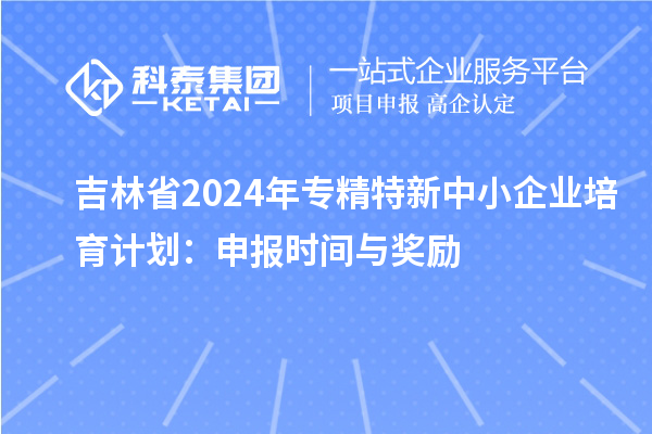 吉林省2024年<a href=http:///fuwu/zhuanjingtexin.html target=_blank class=infotextkey>專精特新中小企業(yè)</a>培育計劃：申報時間與獎勵