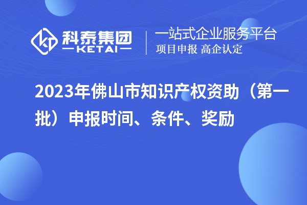 2023年佛山市知識產(chǎn)權(quán)資助（第一批）申報時間、條件、獎勵