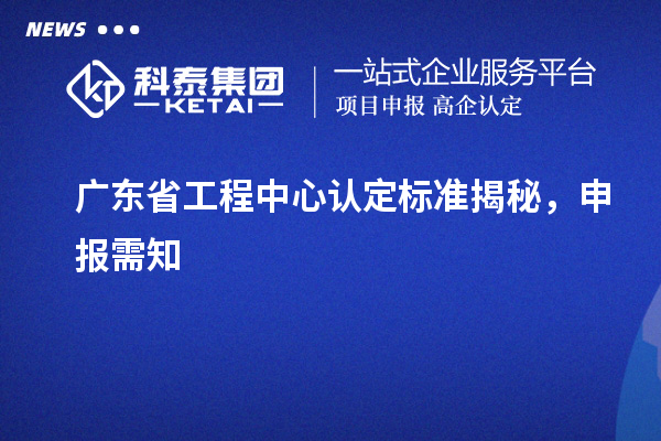廣東省工程中心認定標準揭秘，申報需知