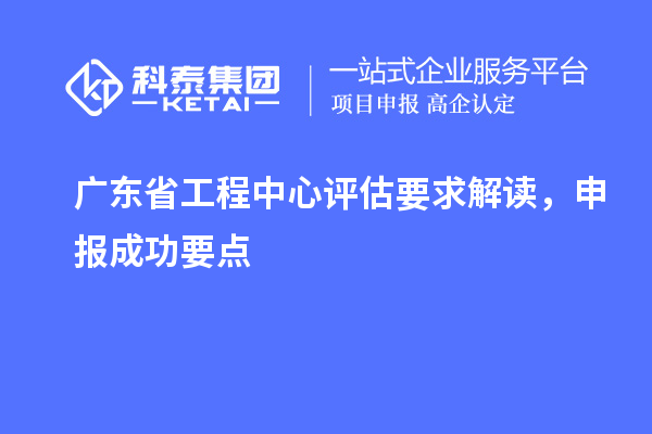 廣東省工程中心評估要求解讀，申報成功要點